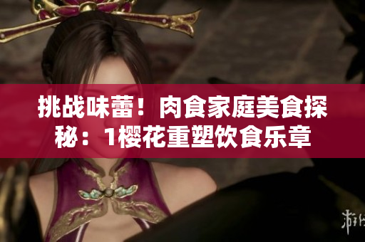 挑戰(zhàn)味蕾！肉食家庭美食探秘：1櫻花重塑飲食樂(lè)章