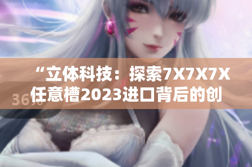 “立體科技：探索7X7X7X任意槽2023進(jìn)口背后的創(chuàng)新之路”