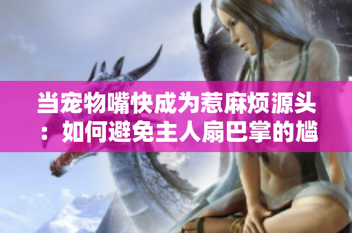 當(dāng)寵物嘴快成為惹麻煩源頭：如何避免主人扇巴掌的尷尬場(chǎng)面