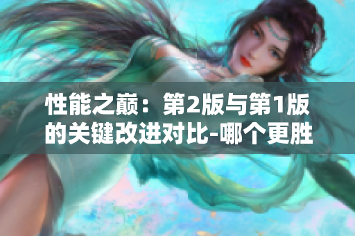 性能之巔：第2版與第1版的關(guān)鍵改進(jìn)對(duì)比-哪個(gè)更勝一籌？