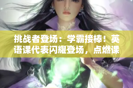 挑戰(zhàn)者登場(chǎng)：學(xué)霸接棒！英語(yǔ)課代表閃耀登場(chǎng)，點(diǎn)燃課堂激情！
