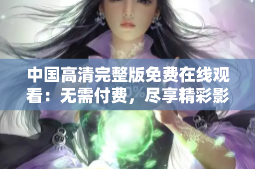 中國高清完整版免費在線觀看：無需付費，盡享精彩影視