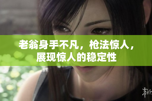 老翁身手不凡，槍法驚人，展現(xiàn)驚人的穩(wěn)定性