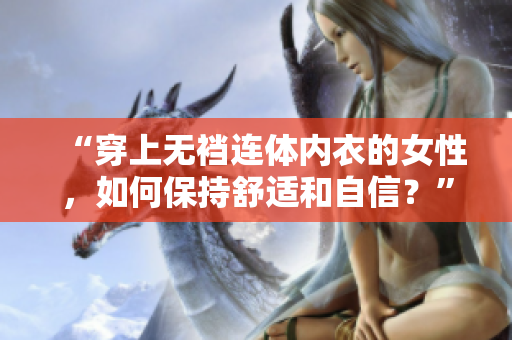 “穿上無(wú)襠連體內(nèi)衣的女性，如何保持舒適和自信？”