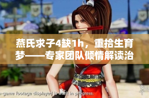 燕氏求子4缺1h，重拾生育夢(mèng)——專家團(tuán)隊(duì)傾情解讀治療路徑