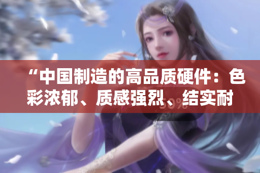 “中國(guó)制造的高品質(zhì)硬件：色彩濃郁、質(zhì)感強(qiáng)烈、結(jié)實(shí)耐用”