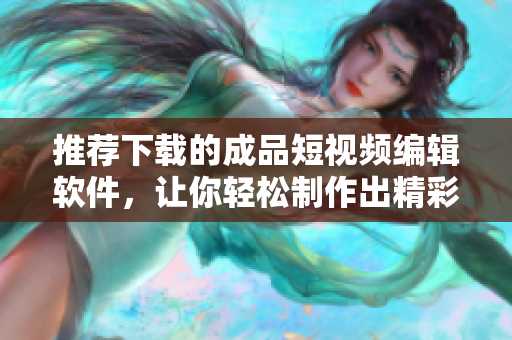 推薦下載的成品短視頻編輯軟件，讓你輕松制作出精彩創(chuàng)意，紛享全新創(chuàng)作體驗(yàn)！