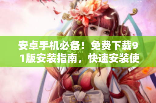 安卓手機(jī)必備！免費(fèi)下載9 1版安裝指南，快速安裝使用步驟分享
