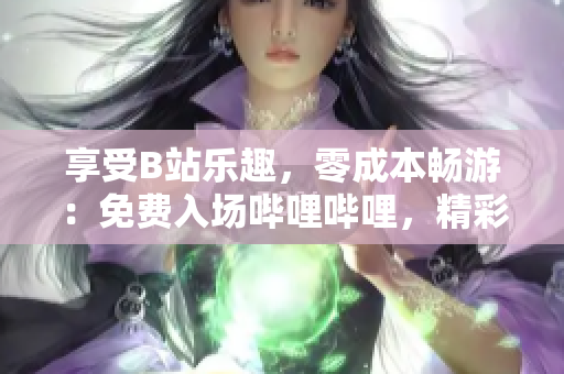 享受B站樂(lè)趣，零成本暢游：免費(fèi)入場(chǎng)嗶哩嗶哩，精彩視頻盡情暢享