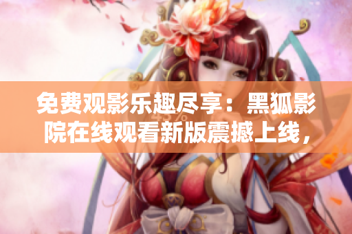 免費(fèi)觀影樂(lè)趣盡享：黑狐影院在線觀看新版震撼上線，盡在指尖間！
