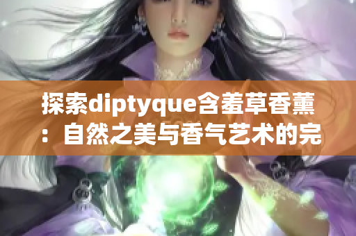 探索diptyque含羞草香薰：自然之美與香氣藝術的完美結(jié)合