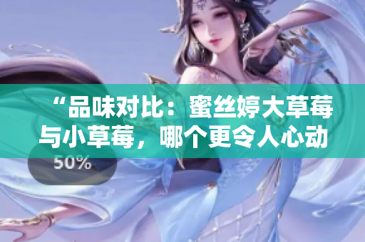 “品味對(duì)比：蜜絲婷大草莓與小草莓，哪個(gè)更令人心動(dòng)？”