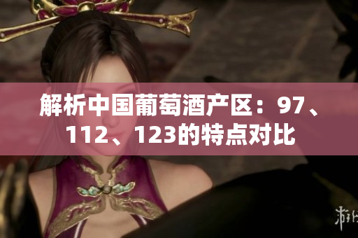 解析中國葡萄酒產(chǎn)區(qū)：97、112、123的特點對比