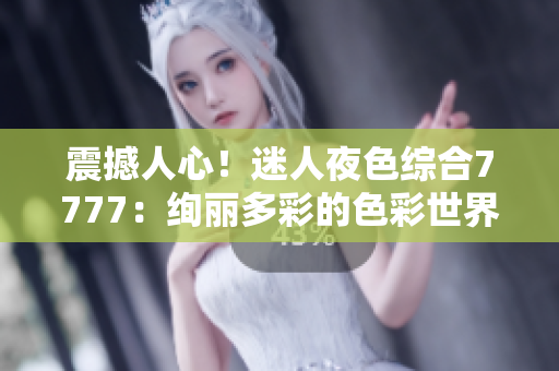 震撼人心！迷人夜色綜合7777：絢麗多彩的色彩世界盡在眼前