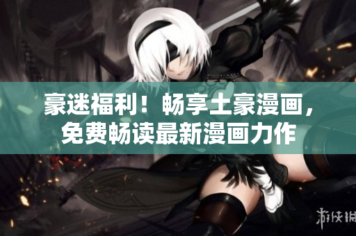 豪迷福利！暢享土豪漫畫(huà)，免費(fèi)暢讀最新漫畫(huà)力作