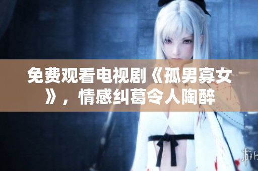 免費(fèi)觀看電視劇《孤男寡女》，情感糾葛令人陶醉