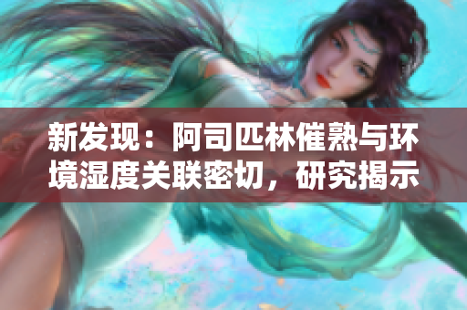 新發(fā)現(xiàn)：阿司匹林催熟與環(huán)境濕度關聯(lián)密切，研究揭示植物生長秘密！