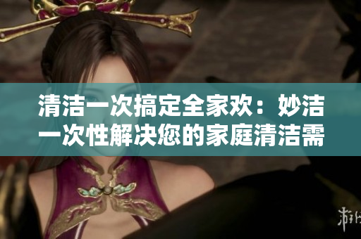 清潔一次搞定全家歡：妙潔一次性解決您的家庭清潔需求