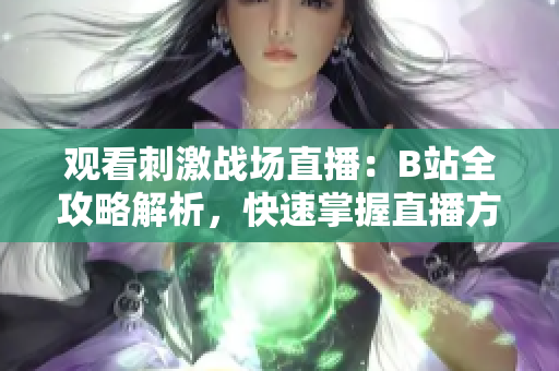 觀看刺激戰(zhàn)場直播：B站全攻略解析，快速掌握直播方法