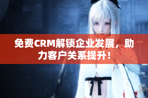 免費(fèi)CRM解鎖企業(yè)發(fā)展，助力客戶關(guān)系提升！