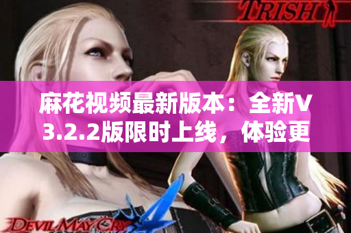 麻花視頻最新版本：全新V3.2.2版限時上線，體驗更純凈的觀影享受