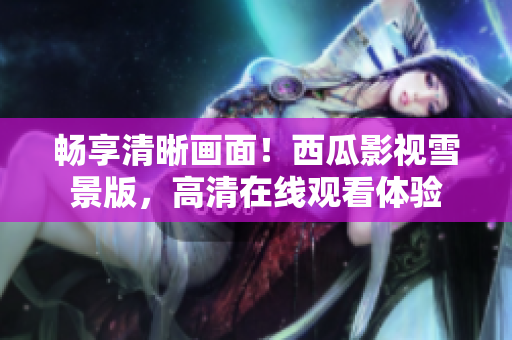 暢享清晰畫(huà)面！西瓜影視雪景版，高清在線觀看體驗(yàn)