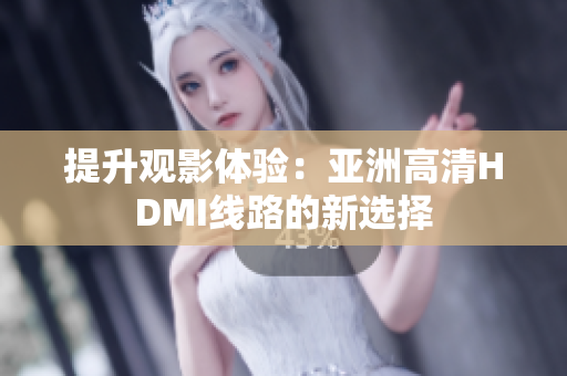 提升觀影體驗(yàn)：亞洲高清HDMI線路的新選擇