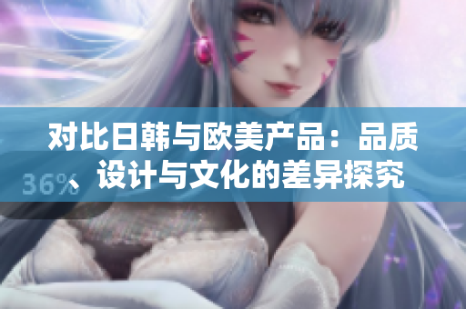 對(duì)比日韓與歐美產(chǎn)品:品質(zhì)、設(shè)計(jì)與文化的差異探究 對(duì)比日韓與歐美產(chǎn)品:品質(zhì)、設(shè)計(jì)與文化的差異探究