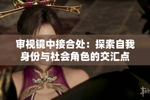 審視鏡中接合處:探索自我身份與社會角色的交匯點 審視鏡中接合處:探索自我身份與社會角色的交匯點
