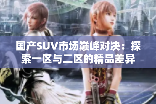 國產(chǎn)SUV市場巔峰對決:探索一區(qū)與二區(qū)的精品差異 國產(chǎn)SUV市場巔峰對決:探索一區(qū)與二區(qū)的精品差異
