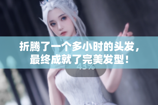 折騰了一個多小時的頭發(fā)，最終成就了完美發(fā)型！