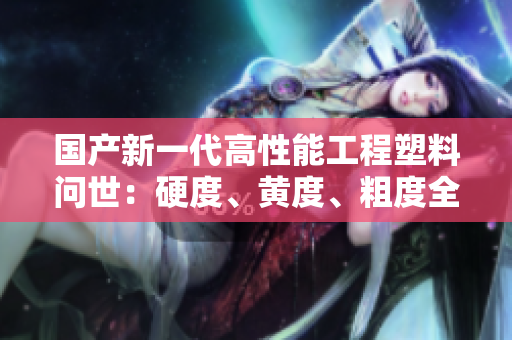 國產(chǎn)新一代高性能工程塑料問世:硬度、黃度、粗度全面提升,革新行業(yè)標準 國產(chǎn)新一代高性能工程塑料問世:硬度、黃度、粗度全面提升,革新行業(yè)標準