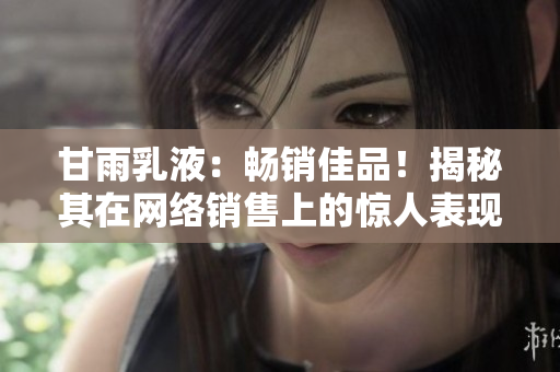甘雨乳液:暢銷佳品!揭秘其在網(wǎng)絡(luò)銷售上的驚人表現(xiàn) 甘雨乳液:暢銷佳品!揭秘其在網(wǎng)絡(luò)銷售上的驚人表現(xiàn)