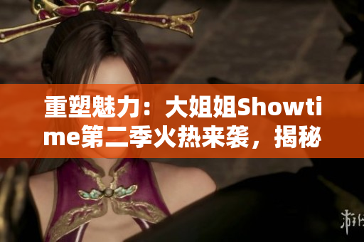 重塑魅力：大姐姐Showtime第二季火熱來襲，揭秘女性風(fēng)采