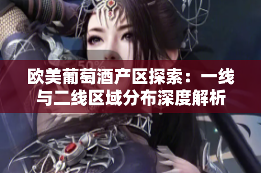 歐美葡萄酒產(chǎn)區(qū)探索：一線與二線區(qū)域分布深度解析