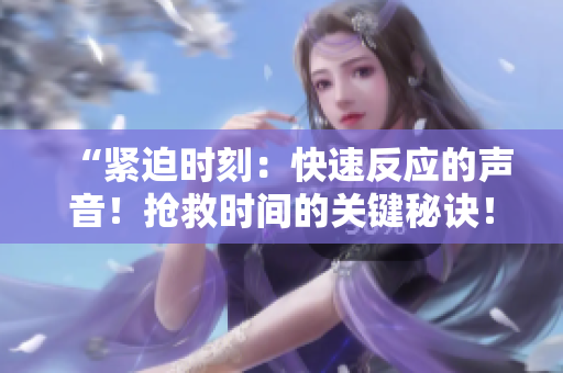 “緊迫時(shí)刻：快速反應(yīng)的聲音！搶救時(shí)間的關(guān)鍵秘訣！”