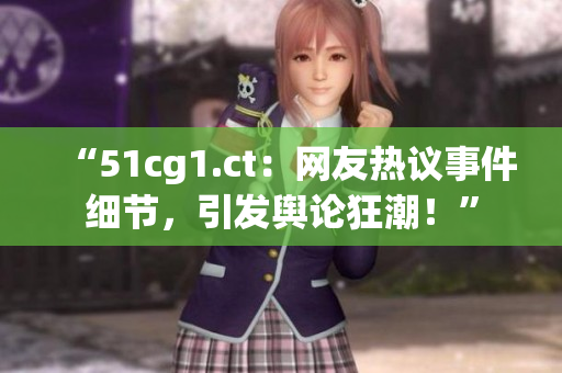 “51cg1.ct:網(wǎng)友熱議事件細(xì)節(jié),引發(fā)輿論狂潮!” “51cg1.ct:網(wǎng)友熱議事件細(xì)節(jié),引發(fā)輿論狂潮!”