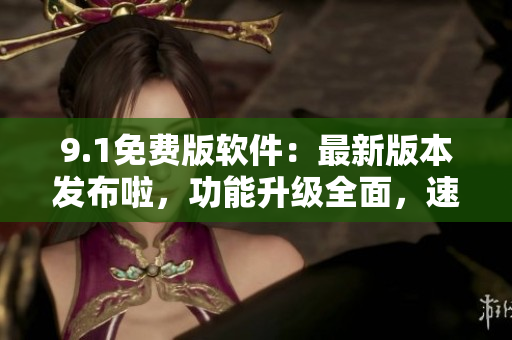 9.1免費(fèi)版軟件：最新版本發(fā)布啦，功能升級全面，速來體驗(yàn)！