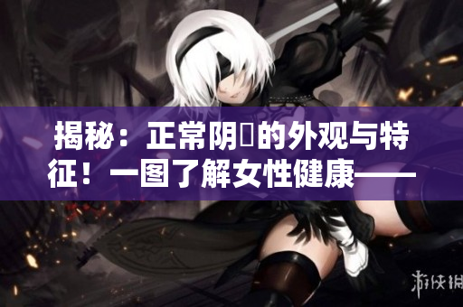 揭秘：正常陰脣的外觀與特征！一圖了解女性健康——完整解讀！