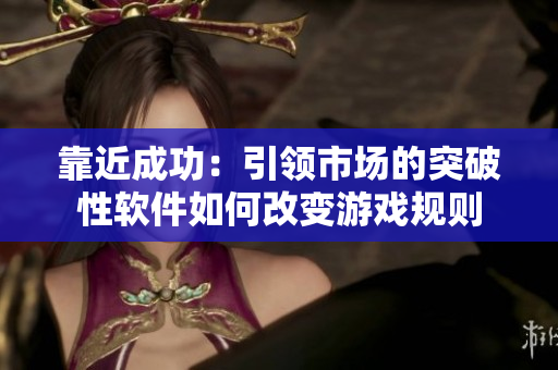 靠近成功:引領(lǐng)市場的突破性軟件如何改變游戲規(guī)則 靠近成功:引領(lǐng)市場的突破性軟件如何改變游戲規(guī)則