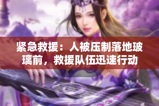 緊急救援:人被壓制落地玻璃前,救援隊伍迅速行動 緊急救援:人被壓制落地玻璃前,救援隊伍迅速行動