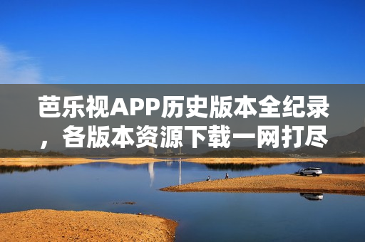 芭樂視APP歷史版本全紀錄，各版本資源下載一網(wǎng)打盡