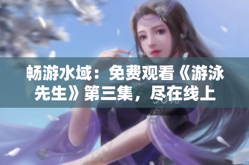 暢游水域：免費(fèi)觀看《游泳先生》第三集，盡在線上