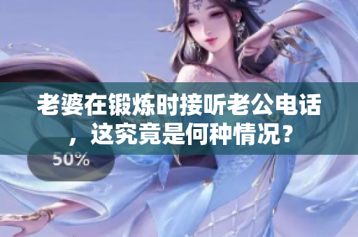 老婆在鍛煉時(shí)接聽(tīng)老公電話,這究竟是何種情況? 老婆在鍛煉時(shí)接聽(tīng)老公電話,這究竟是何種情況?