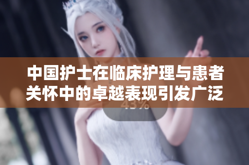 中國護(hù)士在臨床護(hù)理與患者關(guān)懷中的卓越表現(xiàn)引發(fā)廣泛關(guān)注