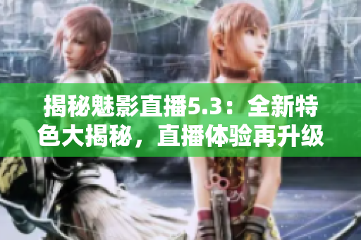 揭秘魅影直播5.3：全新特色大揭秘，直播體驗(yàn)再升級！