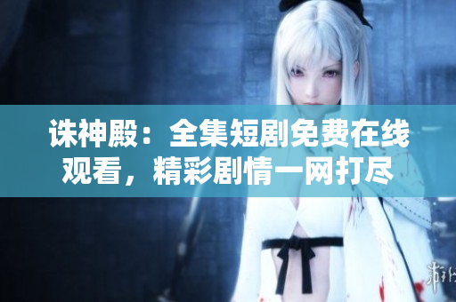 誅神殿：全集短劇免費(fèi)在線觀看，精彩劇情一網(wǎng)打盡