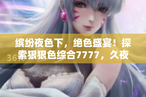 繽紛夜色下，絕色盛宴！探索狠狠色綜合7777，久夜魅影引人陶醉