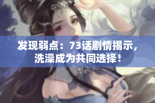 發(fā)現(xiàn)弱點(diǎn):73話劇情揭示,洗澡成為共同選擇! 發(fā)現(xiàn)弱點(diǎn):73話劇情揭示,洗澡成為共同選擇!