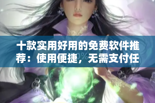 十款實用好用的免費軟件推薦：使用便捷，無需支付任何費用